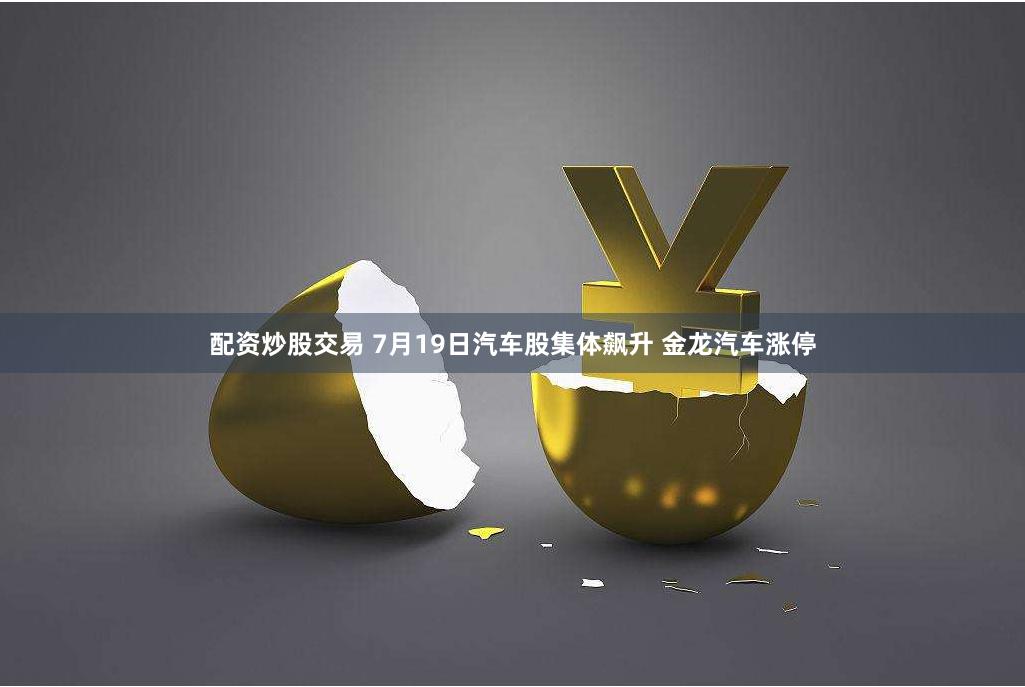 配资炒股交易 7月19日汽车股集体飙升 金龙汽车涨停