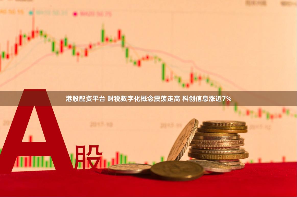 港股配资平台 财税数字化概念震荡走高 科创信息涨近7%