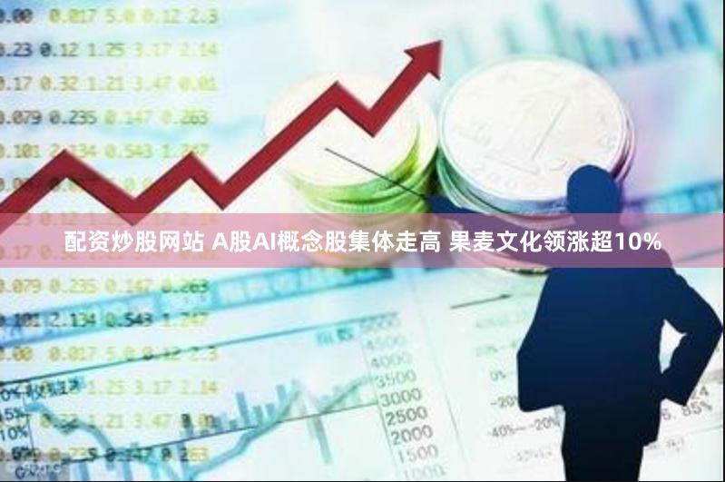 配资炒股网站 A股AI概念股集体走高 果麦文化领涨超10%