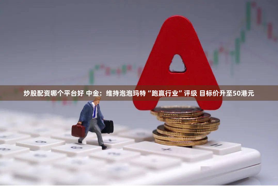 炒股配资哪个平台好 中金：维持泡泡玛特“跑赢行业”评级 目标价升至50港元