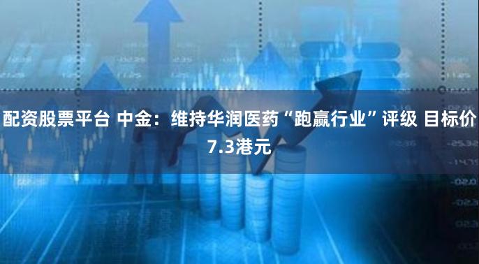 配资股票平台 中金：维持华润医药“跑赢行业”评级 目标价7.3港元