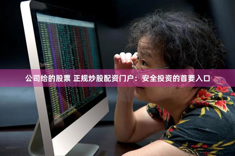 公司给的股票 正规炒股配资门户：安全投资的首要入口