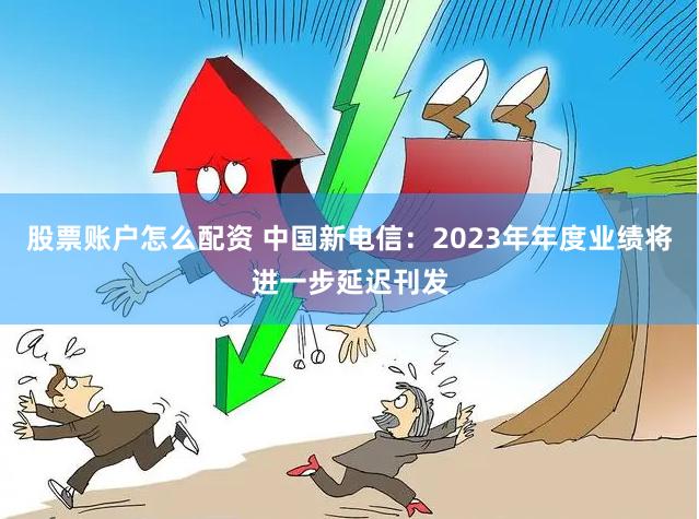 股票账户怎么配资 中国新电信：2023年年度业绩将进一步延迟刊发