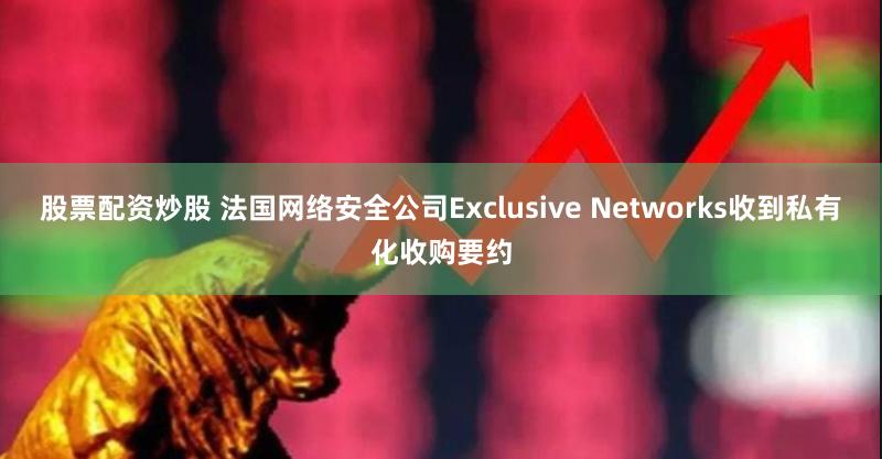 股票配资炒股 法国网络安全公司Exclusive Networks收到私有化收购要约