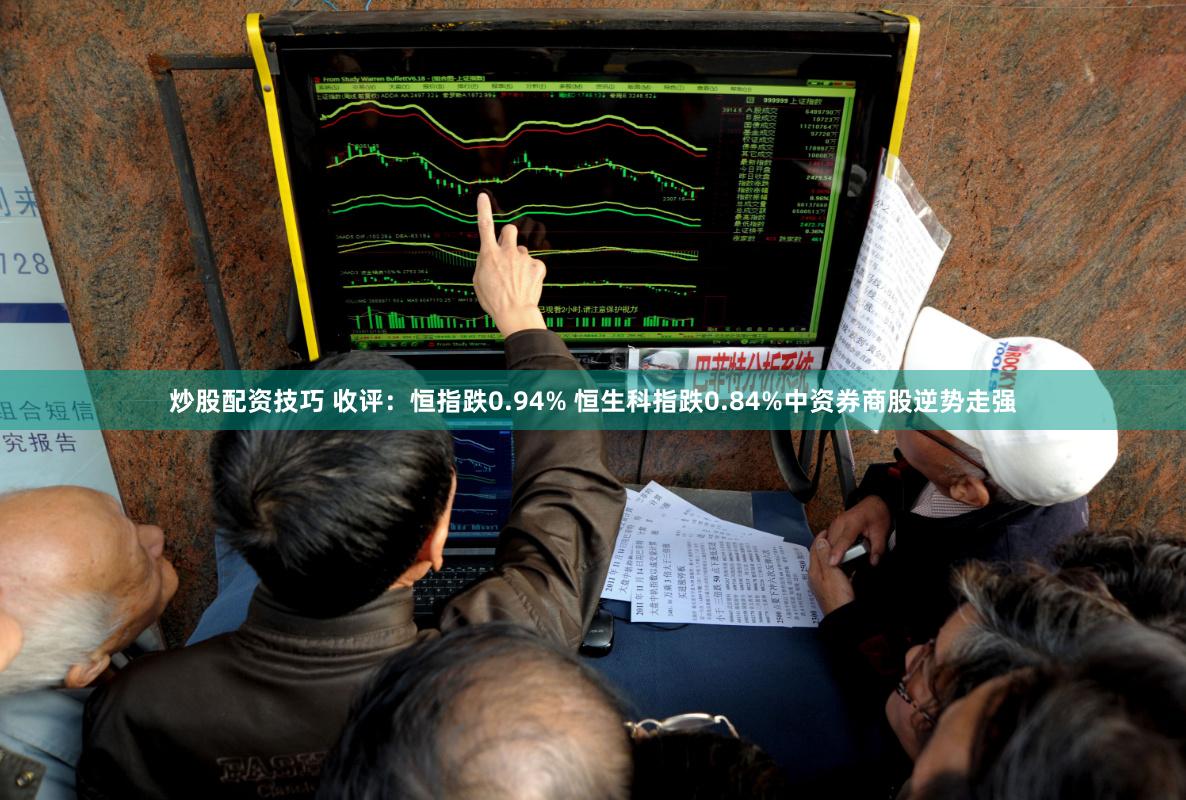 炒股配资技巧 收评：恒指跌0.94% 恒生科指跌0.84%中资券商股逆势走强