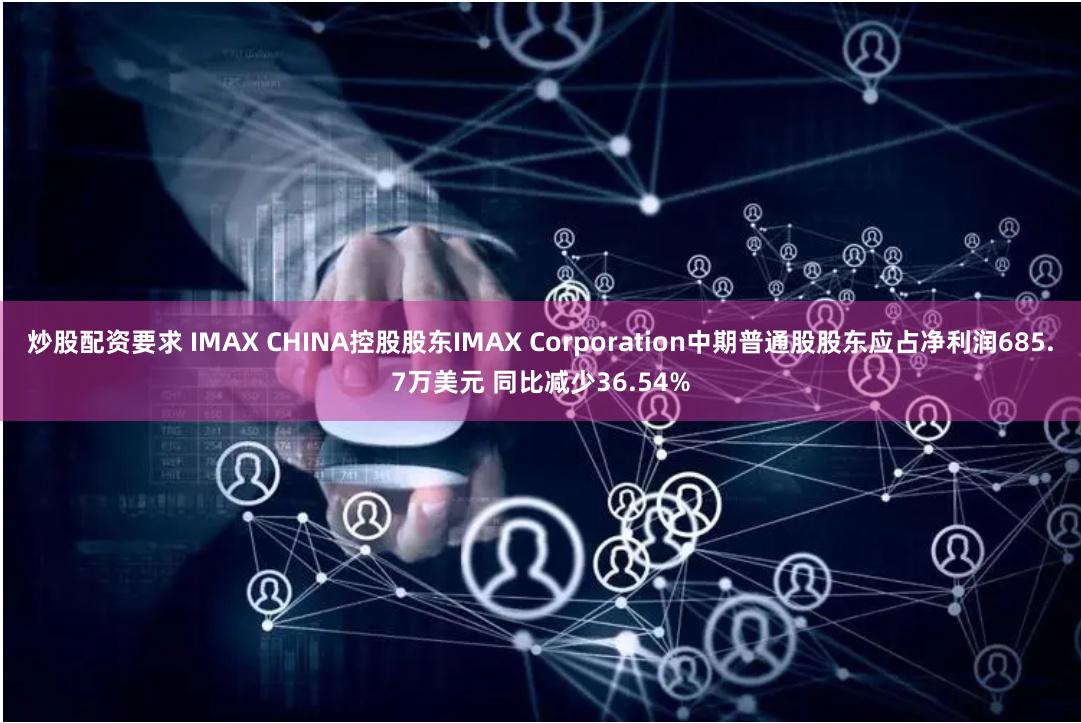 炒股配资要求 IMAX CHINA控股股东IMAX Corporation中期普通股股东应占净利润685.7万美元 同比减少36.54%