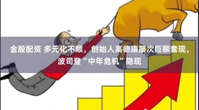 金股配资 多元化不顺，创始人高德康屡次巨额套现，波司登“中年危机”隐现