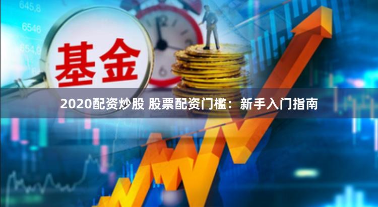 2020配资炒股 股票配资门槛：新手入门指南