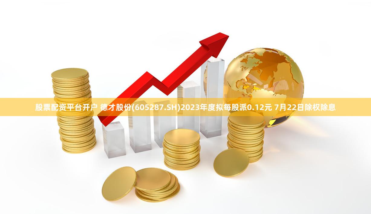 股票配资平台开户 德才股份(605287.SH)2023年度拟每股派0.12元 7月22日除权除息