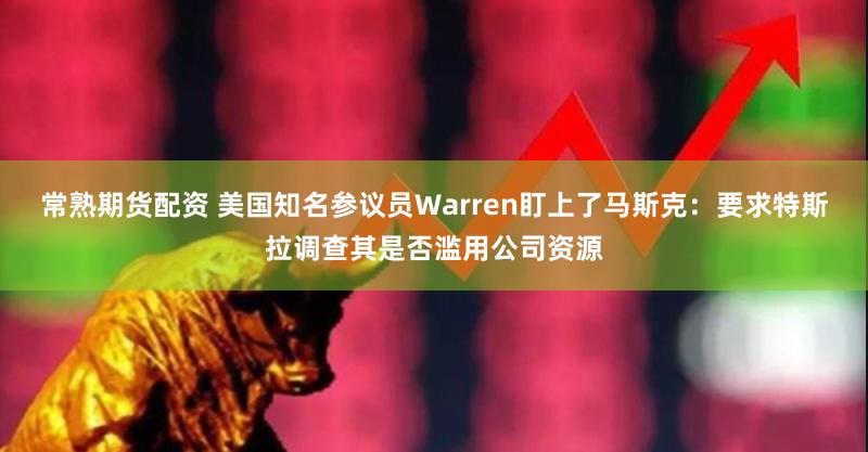 常熟期货配资 美国知名参议员Warren盯上了马斯克：要求特斯拉调查其是否滥用公司资源