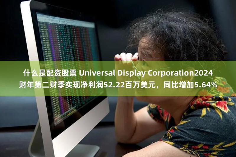 什么是配资股票 Universal Display Corporation2024财年第二财季实现净利润52.22百万美元，同比增加5.64%