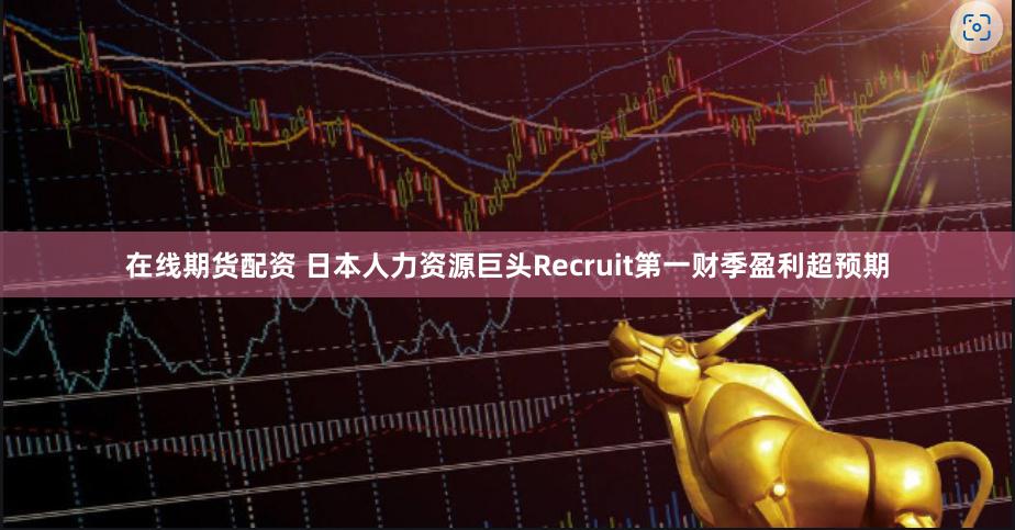 在线期货配资 日本人力资源巨头Recruit第一财季盈利超预期