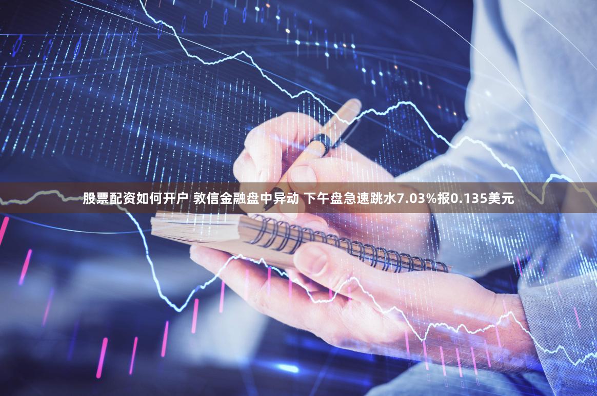 股票配资如何开户 敦信金融盘中异动 下午盘急速跳水7.03%报0.135美元