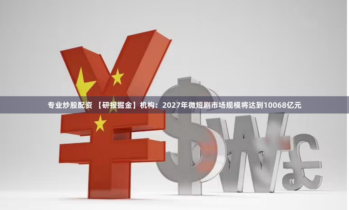 专业炒股配资 【研报掘金】机构：2027年微短剧市场规模将达到10068亿元