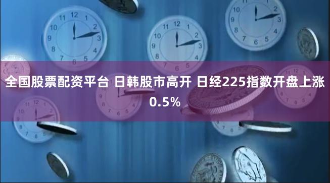 全国股票配资平台 日韩股市高开 日经225指数开盘上涨0.5%