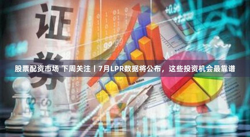 股票配资市场 下周关注丨7月LPR数据将公布，这些投资机会最靠谱