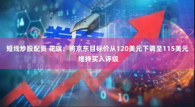 短线炒股配资 花旗：将京东目标价从120美元下调至115美元 维持买入评级