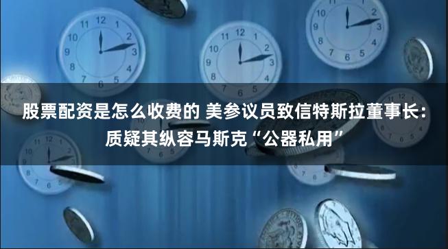 股票配资是怎么收费的 美参议员致信特斯拉董事长：质疑其纵容马斯克“公器私用”