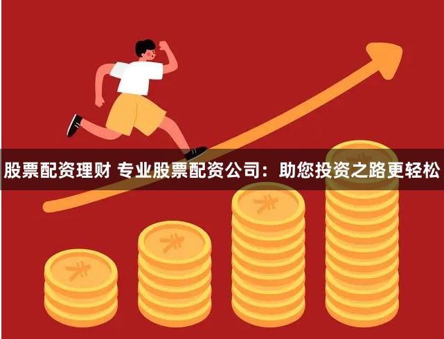股票配资理财 专业股票配资公司：助您投资之路更轻松