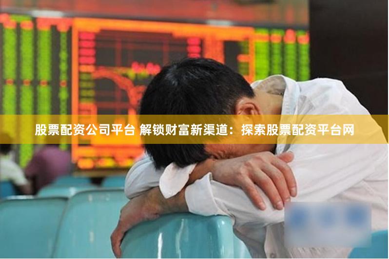股票配资公司平台 解锁财富新渠道：探索股票配资平台网