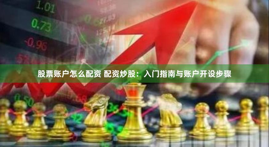 股票账户怎么配资 配资炒股：入门指南与账户开设步骤