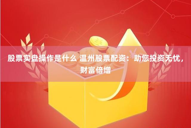 股票实盘操作是什么 温州股票配资：助您投资无忧，财富倍增