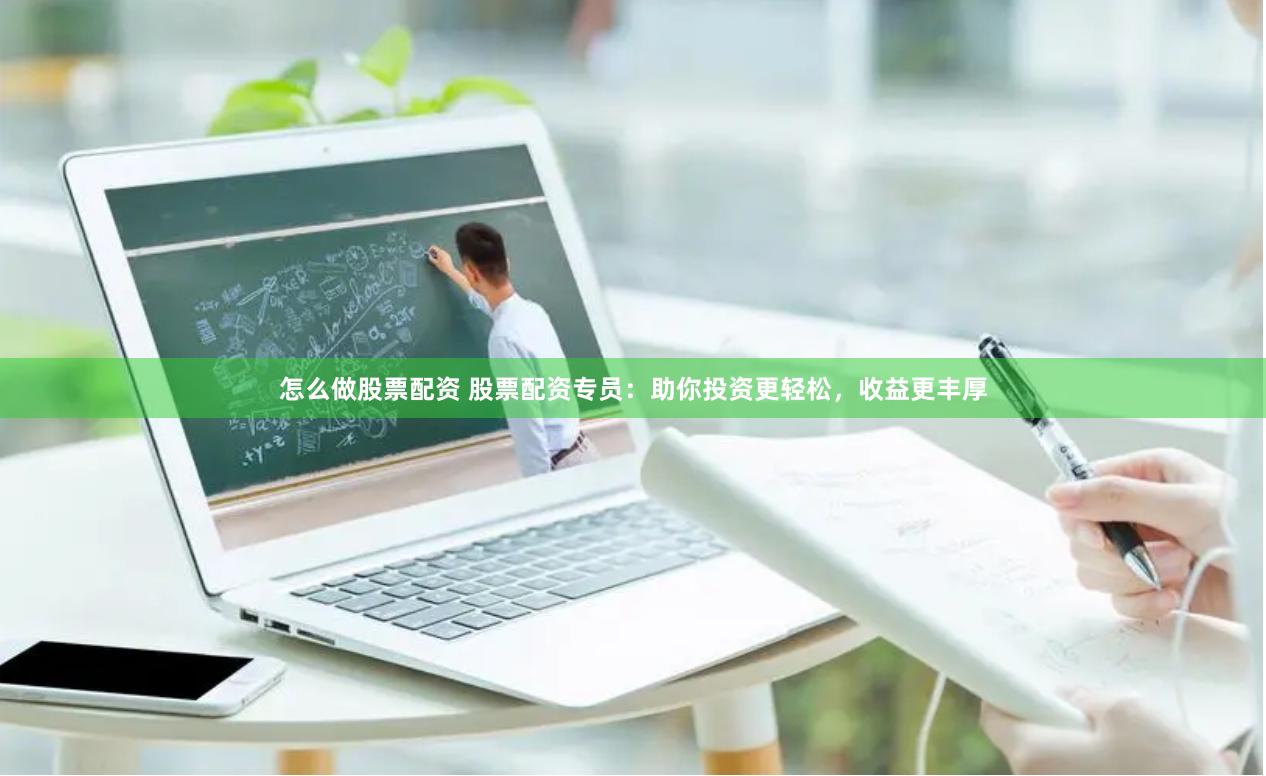 怎么做股票配资 股票配资专员：助你投资更轻松，收益更丰厚