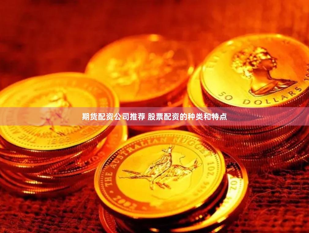 期货配资公司推荐 股票配资的种类和特点