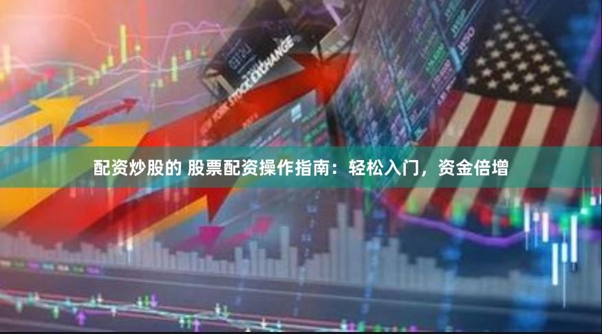 配资炒股的 股票配资操作指南：轻松入门，资金倍增