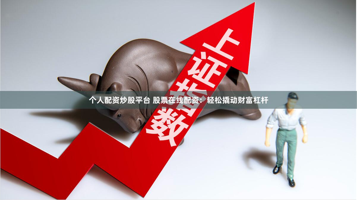 个人配资炒股平台 股票在线配资：轻松撬动财富杠杆