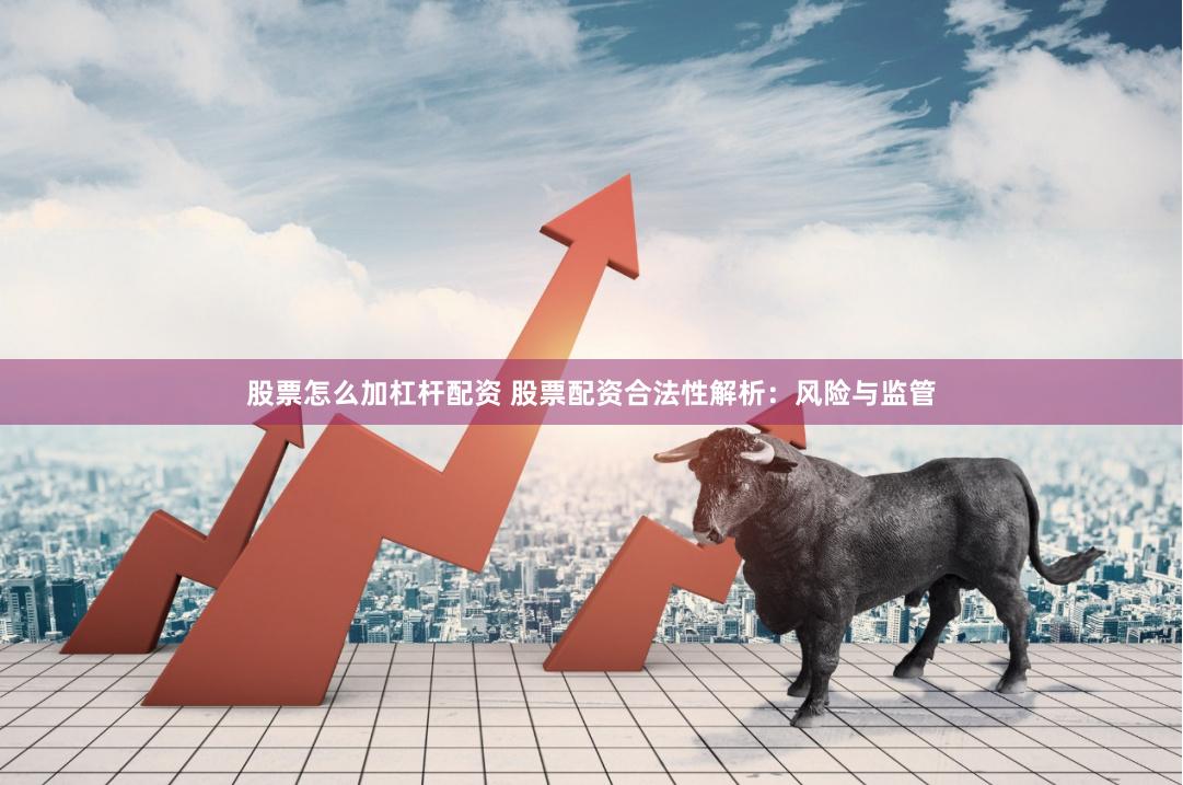 股票怎么加杠杆配资 股票配资合法性解析：风险与监管