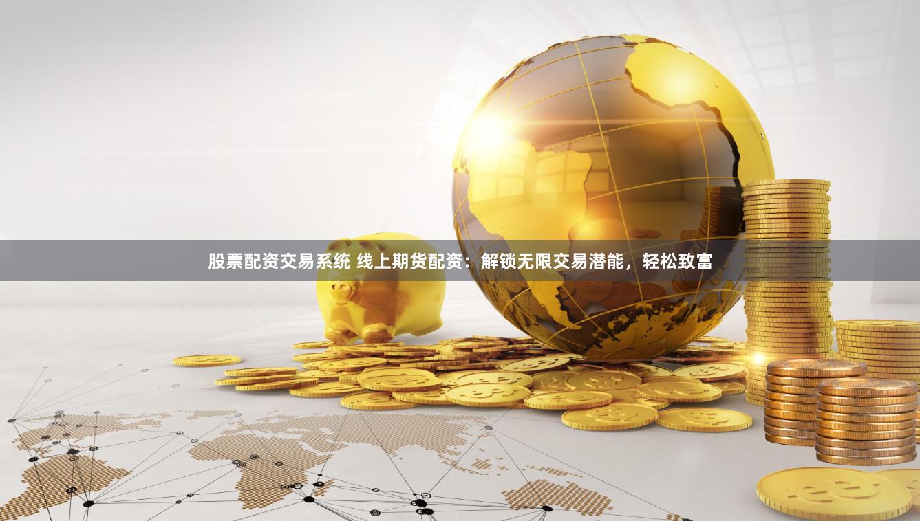 股票配资交易系统 线上期货配资：解锁无限交易潜能，轻松致富