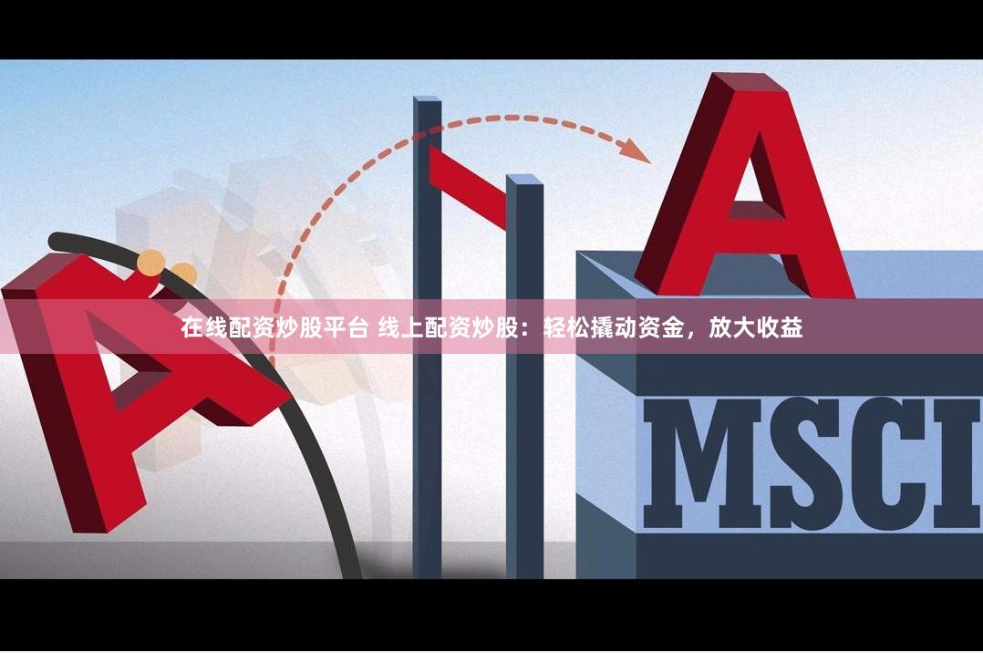 在线配资炒股平台 线上配资炒股：轻松撬动资金，放大收益