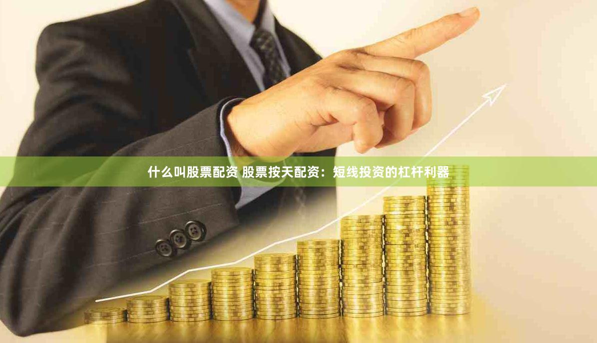 什么叫股票配资 股票按天配资：短线投资的杠杆利器