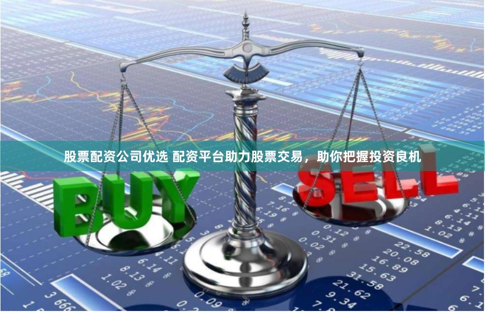 股票配资公司优选 配资平台助力股票交易，助你把握投资良机
