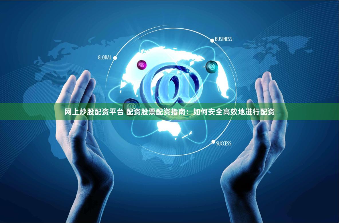 网上炒股配资平台 配资股票配资指南：如何安全高效地进行配资