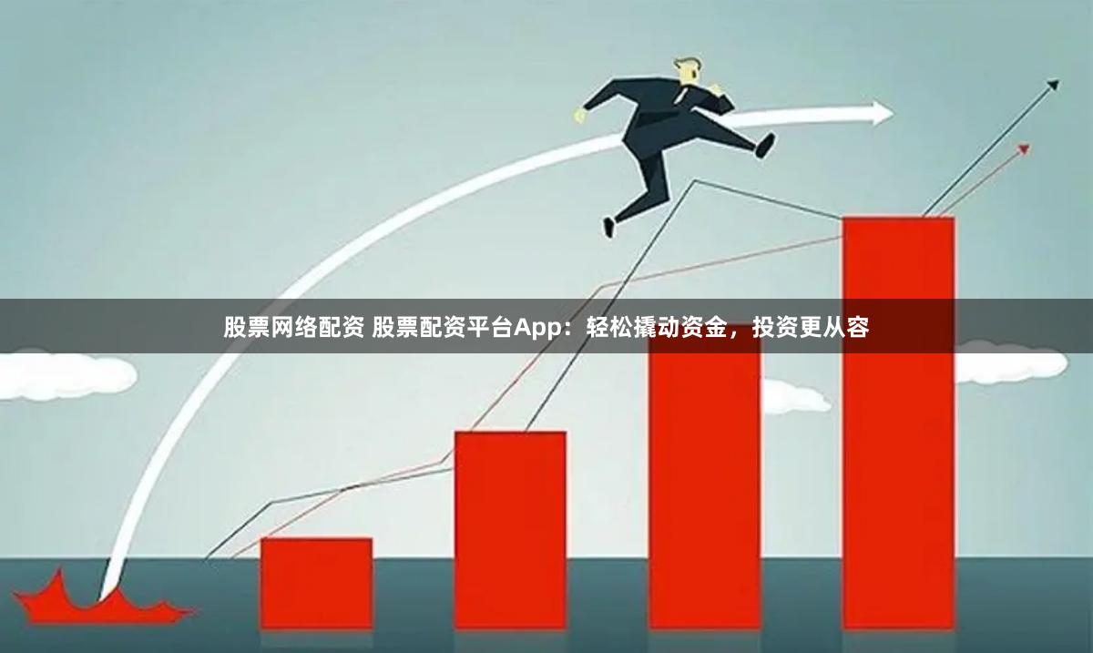 股票网络配资 股票配资平台App：轻松撬动资金，投资更从容