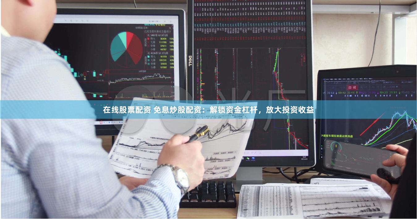 在线股票配资 免息炒股配资：解锁资金杠杆，放大投资收益
