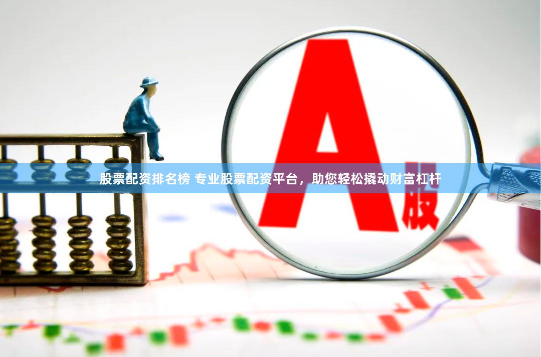 股票配资排名榜 专业股票配资平台，助您轻松撬动财富杠杆