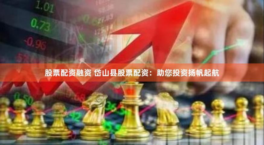 股票配资融资 岱山县股票配资：助您投资扬帆起航