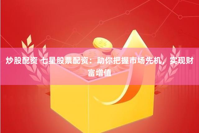 炒股配资 七星股票配资：助你把握市场先机，实现财富增值