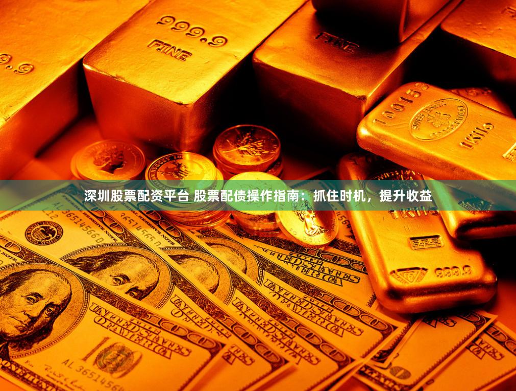 深圳股票配资平台 股票配债操作指南：抓住时机，提升收益