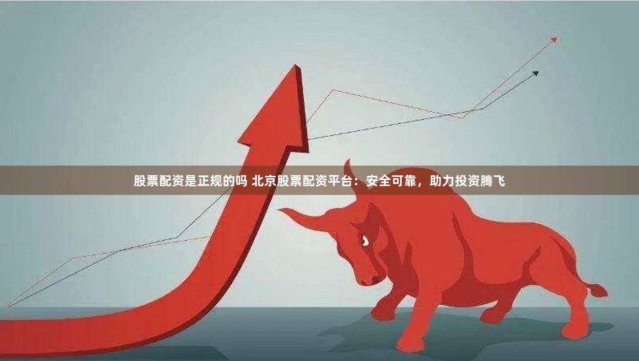 股票配资是正规的吗 北京股票配资平台：安全可靠，助力投资腾飞
