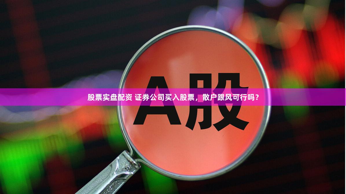 股票实盘配资 证券公司买入股票，散户跟风可行吗？
