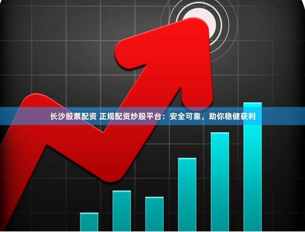 长沙股票配资 正规配资炒股平台：安全可靠，助你稳健获利