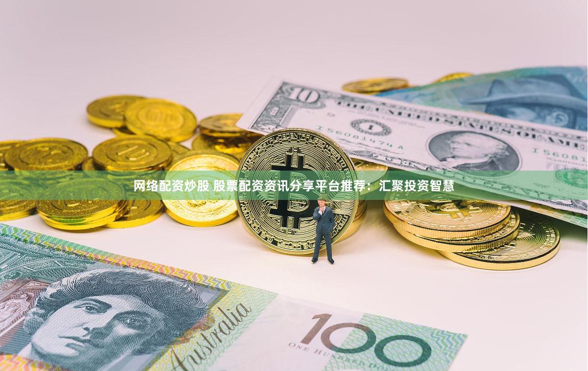 网络配资炒股 股票配资资讯分享平台推荐：汇聚投资智慧