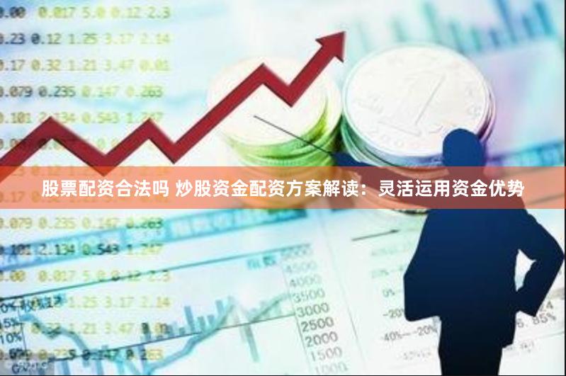 股票配资合法吗 炒股资金配资方案解读：灵活运用资金优势