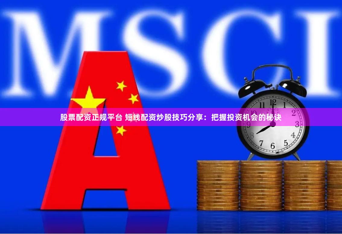 股票配资正规平台 短线配资炒股技巧分享：把握投资机会的秘诀