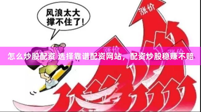 怎么炒股配资 选择靠谱配资网站，配资炒股稳赚不赔