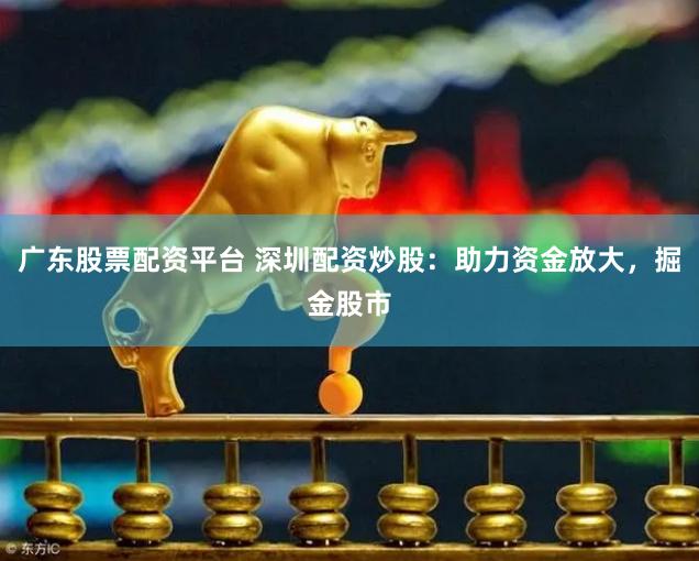 广东股票配资平台 深圳配资炒股：助力资金放大，掘金股市